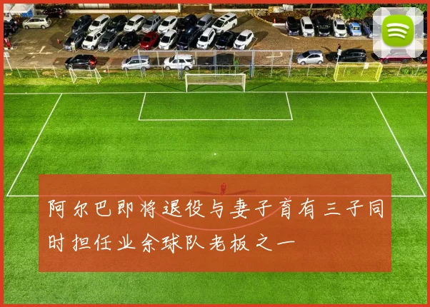 阿尔巴即将退役与妻子育有三子同时担任业余球队老板之一