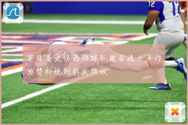 字母哥受伤西部球队能否选小卡作为替补规则引发热议