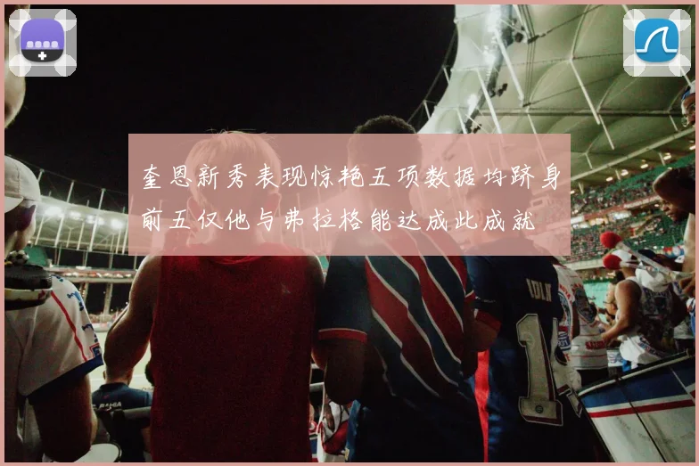 奎恩新秀表现惊艳五项数据均跻身前五仅他与弗拉格能达成此成就