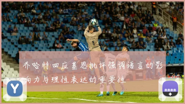 乔哈特回应基恩批评强调语言的影响力与理性表达的重要性