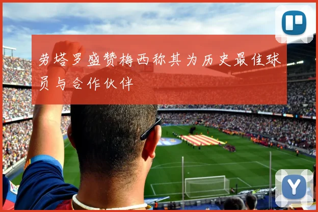 劳塔罗盛赞梅西称其为历史最佳球员与合作伙伴