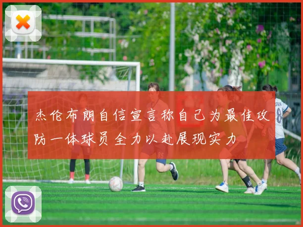 杰伦布朗自信宣言称自己为最佳攻防一体球员全力以赴展现实力