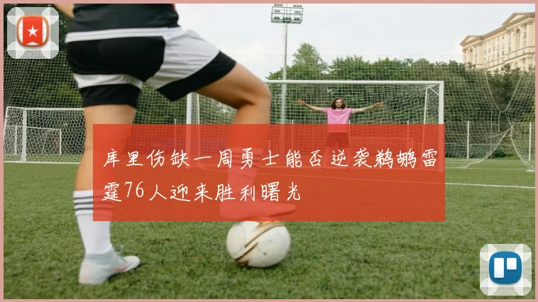 库里伤缺一周勇士能否逆袭鹈鹕雷霆76人迎来胜利曙光