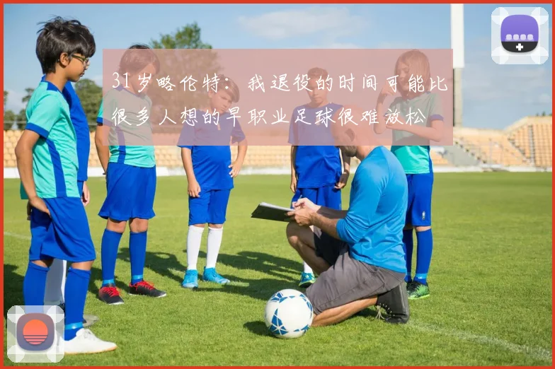 31岁略伦特：我退役的时间可能比很多人想的早职业足球很难放松