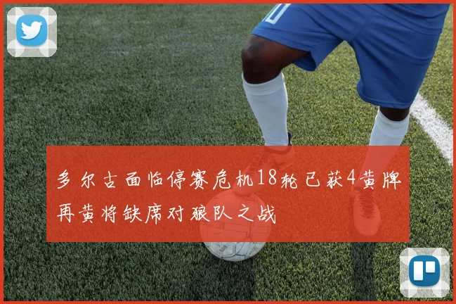 多尔古面临停赛危机18轮已获4黄牌再黄将缺席对狼队之战