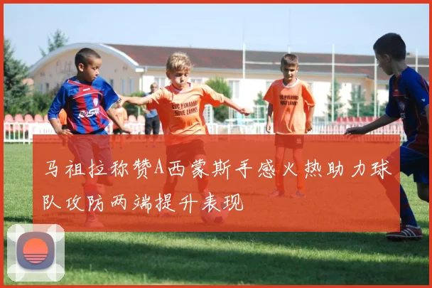 马祖拉称赞A西蒙斯手感火热助力球队攻防两端提升表现