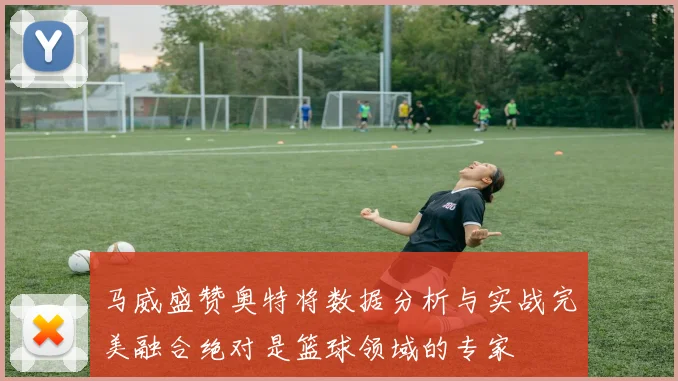 马威盛赞奥特将数据分析与实战完美融合绝对是篮球领域的专家