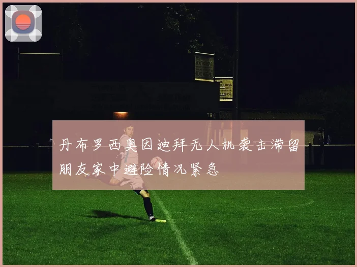 丹布罗西奥因迪拜无人机袭击滞留朋友家中避险情况紧急