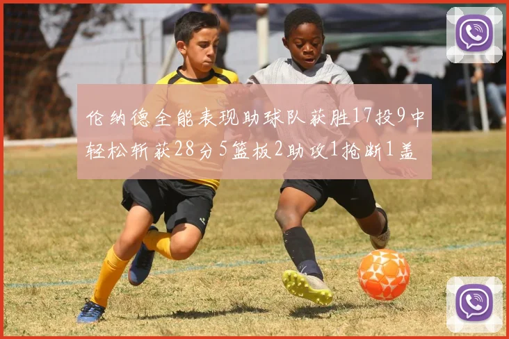 伦纳德全能表现助球队获胜17投9中轻松斩获28分5篮板2助攻1抢断1盖帽