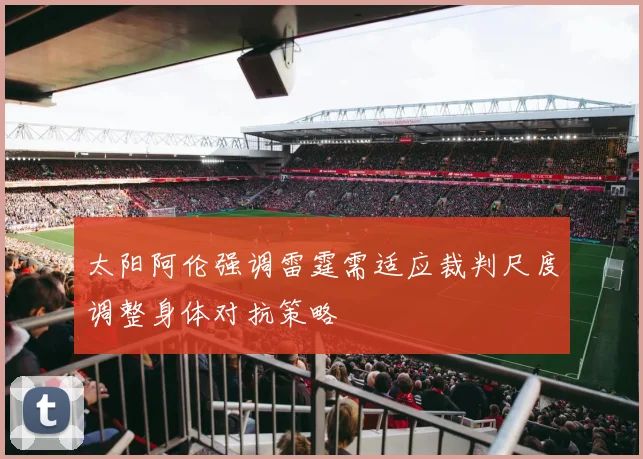 太阳阿伦强调雷霆需适应裁判尺度调整身体对抗策略