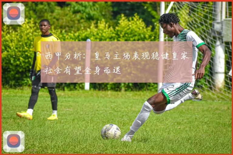 西甲分析：皇马主场表现稳健皇家社会有望全身而退