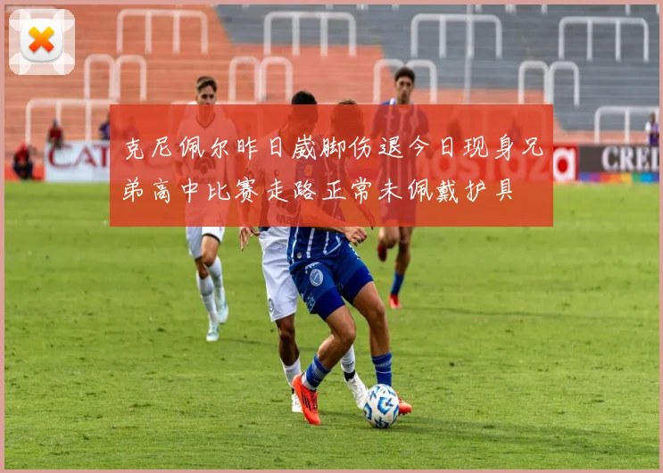克尼佩尔昨日崴脚伤退今日现身兄弟高中比赛走路正常未佩戴护具