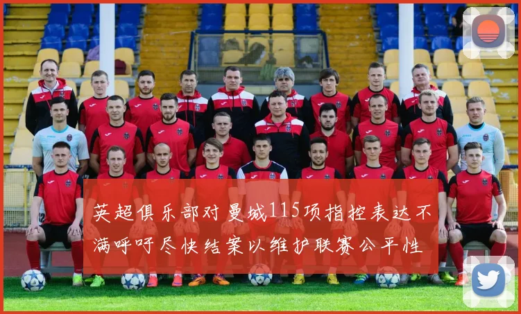 英超俱乐部对曼城115项指控表达不满呼吁尽快结案以维护联赛公平性