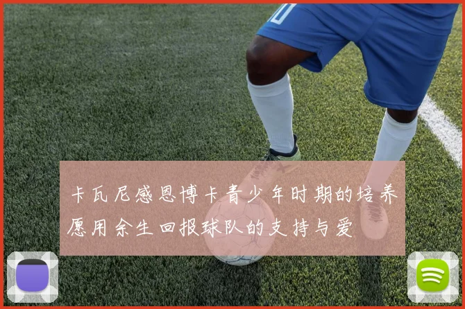 卡瓦尼感恩博卡青少年时期的培养愿用余生回报球队的支持与爱