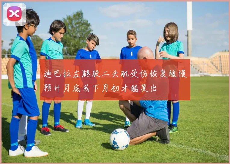 迪巴拉左腿股二头肌受伤恢复缓慢预计月底或下月初才能复出