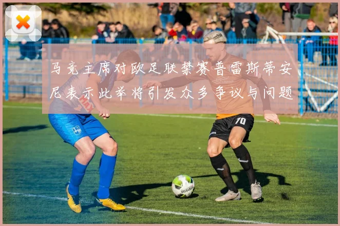马竞主席对欧足联禁赛普雷斯蒂安尼表示此举将引发众多争议与问题
