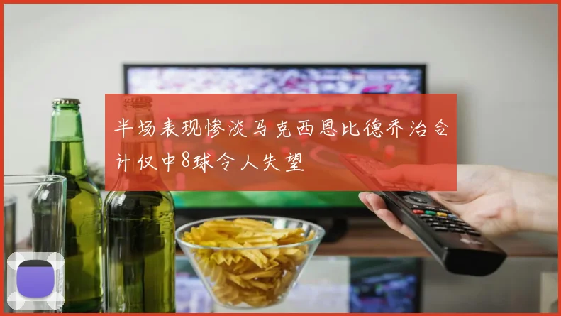 半场表现惨淡马克西恩比德乔治合计仅中8球令人失望