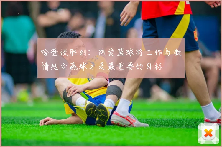 哈登谈胜利：热爱篮球将工作与激情结合赢球才是最重要的目标