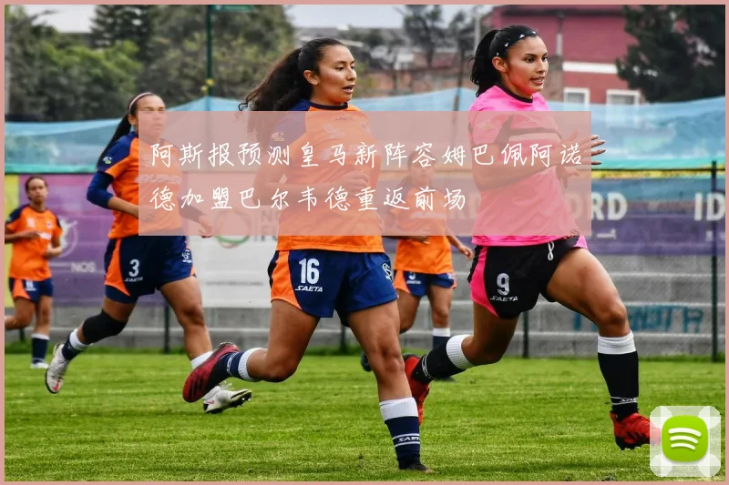 阿斯报预测皇马新阵容姆巴佩阿诺德加盟巴尔韦德重返前场