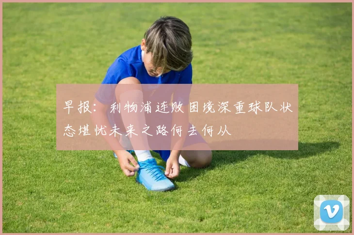 早报：利物浦连败困境深重球队状态堪忧未来之路何去何从