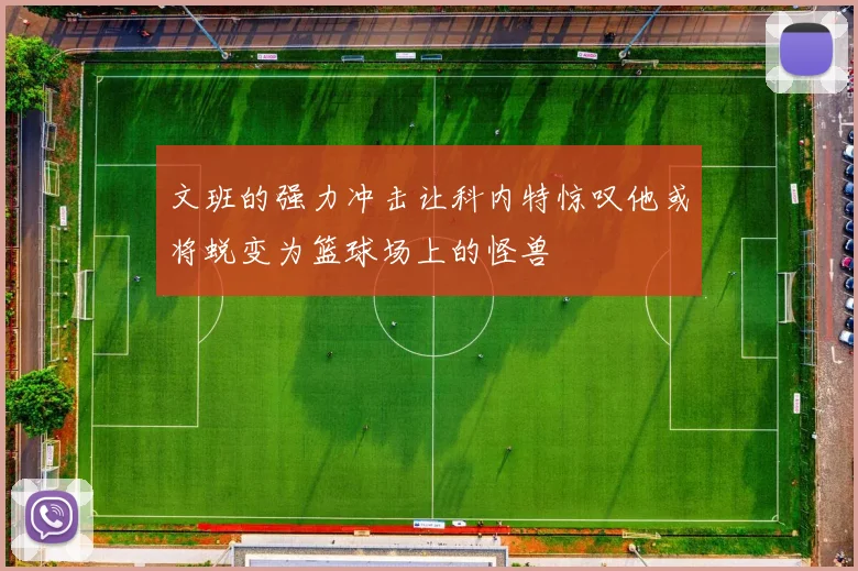 文班的强力冲击让科内特惊叹他或将蜕变为篮球场上的怪兽