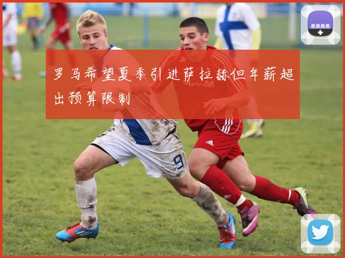 罗马希望夏季引进萨拉赫但年薪超出预算限制