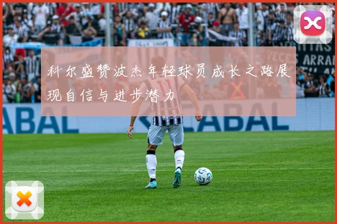 科尔盛赞波杰年轻球员成长之路展现自信与进步潜力