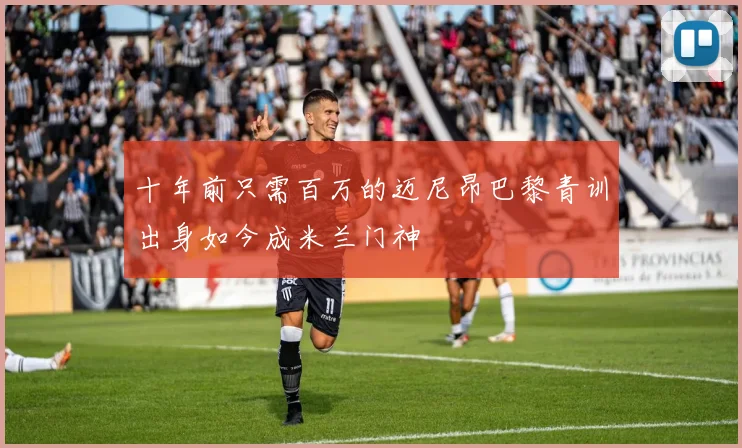 十年前只需百万的迈尼昂巴黎青训出身如今成米兰门神