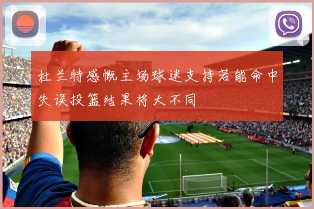 杜兰特感慨主场球迷支持若能命中失误投篮结果将大不同