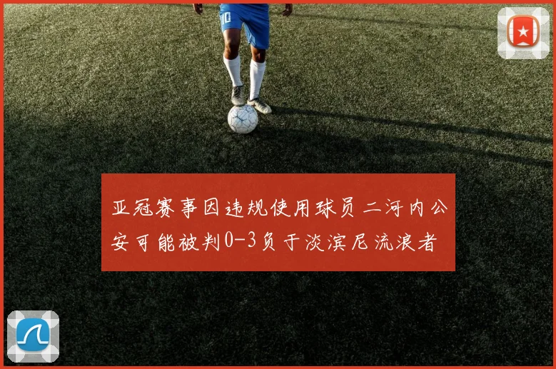 亚冠赛事因违规使用球员二河内公安可能被判0-3负于淡滨尼流浪者