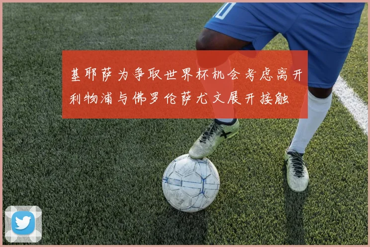 基耶萨为争取世界杯机会考虑离开利物浦与佛罗伦萨尤文展开接触
