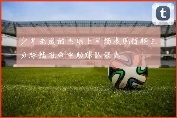 少年老成的杰明上半场表现惊艳三分球精准命中助球队领先