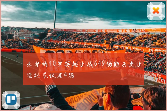 米尔纳40岁英超出战649场距历史出场纪录仅差4场