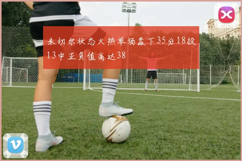 米切尔状态火热单场轰下35分18投13中正负值高达38